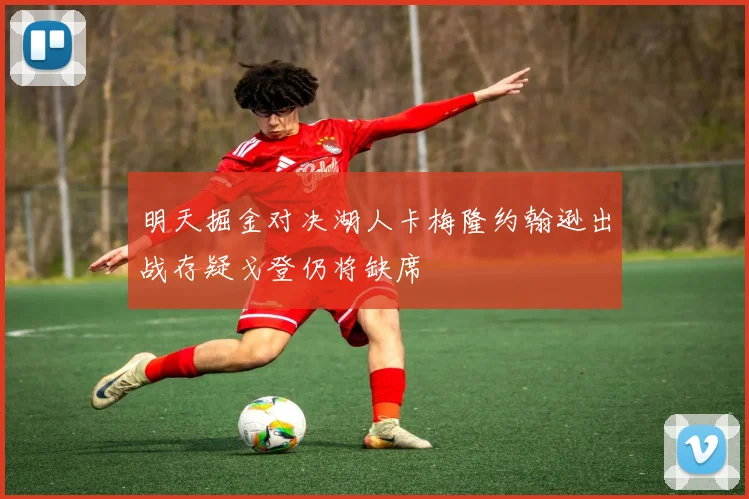 明天掘金对决湖人卡梅隆约翰逊出战存疑戈登仍将缺席