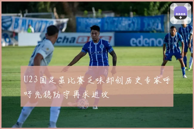 U23国足虽比赛乏味却创历史专家呼吁先稳防守再求进攻