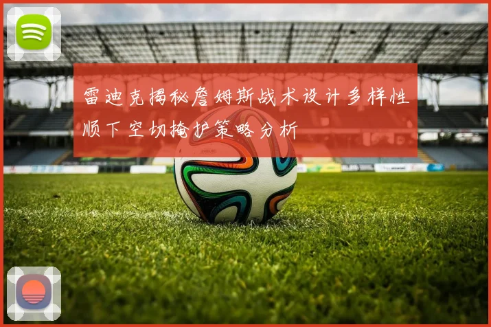 雷迪克揭秘詹姆斯战术设计多样性顺下空切掩护策略分析