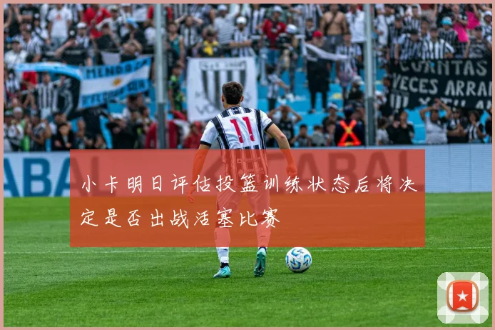 小卡明日评估投篮训练状态后将决定是否出战活塞比赛