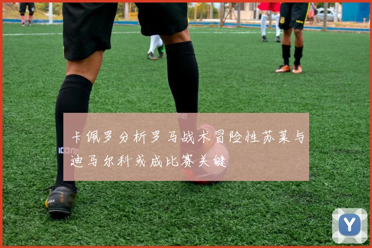 卡佩罗分析罗马战术冒险性苏莱与迪马尔科或成比赛关键