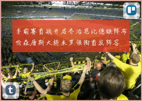 季前赛首战开启乔治恩比德缺阵布伦森唐斯大桥米罗领衔首发阵容