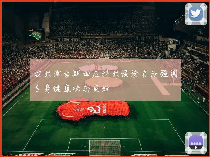 波尔津吉斯回应科尔误诊言论强调自身健康状态良好