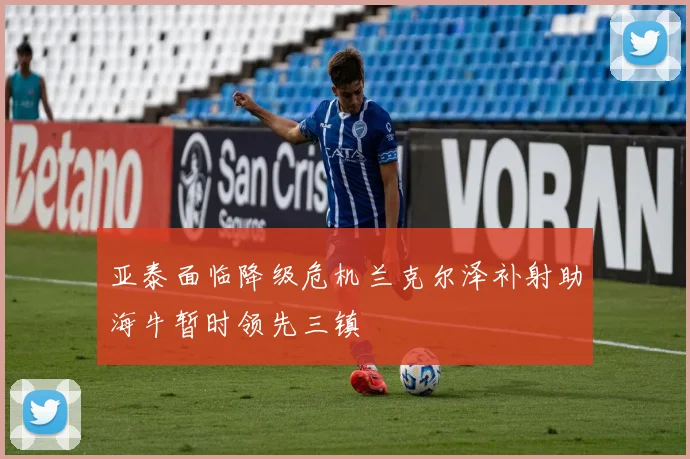 亚泰面临降级危机兰克尔泽补射助海牛暂时领先三镇