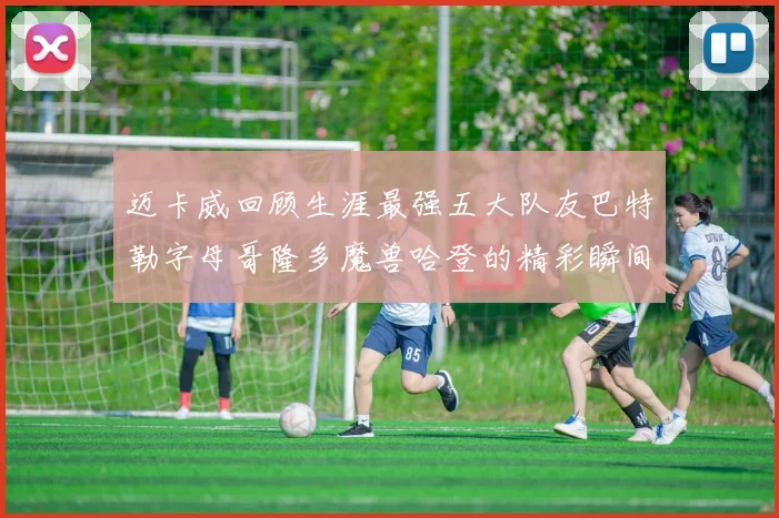 迈卡威回顾生涯最强五大队友巴特勒字母哥隆多魔兽哈登的精彩瞬间
