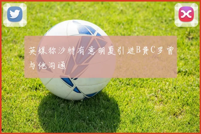 英媒称沙特有意明夏引进B费C罗曾与他沟通