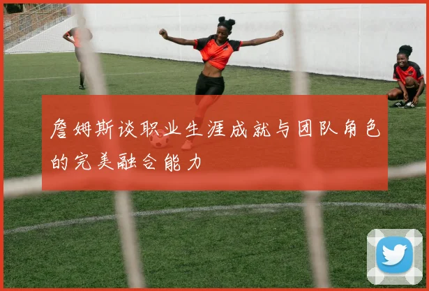 詹姆斯谈职业生涯成就与团队角色的完美融合能力