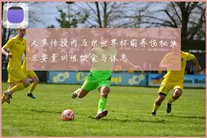 大罗传授内马尔世界杯前养伤秘诀三要素训练饮食与休息