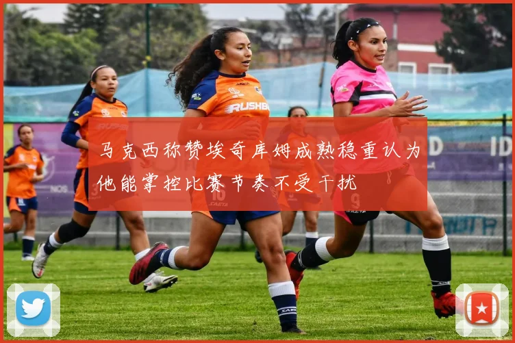 马克西称赞埃奇库姆成熟稳重认为他能掌控比赛节奏不受干扰