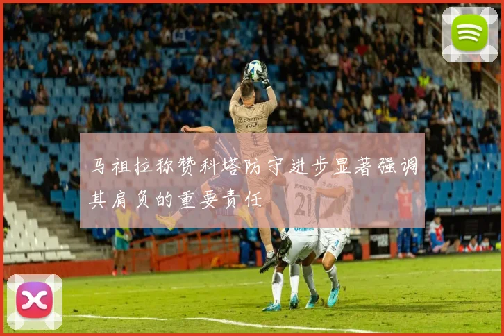 马祖拉称赞科塔防守进步显著强调其肩负的重要责任