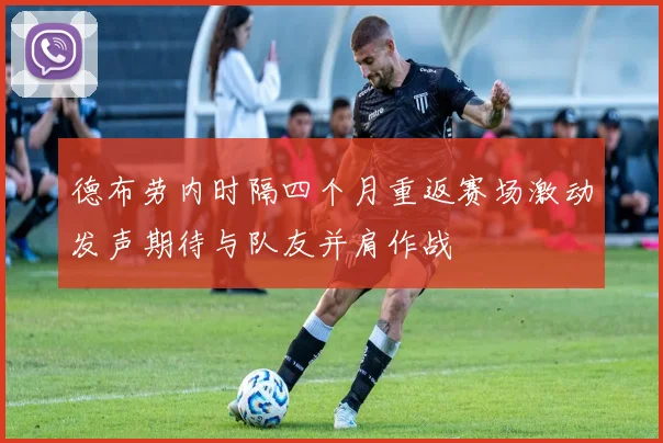 德布劳内时隔四个月重返赛场激动发声期待与队友并肩作战