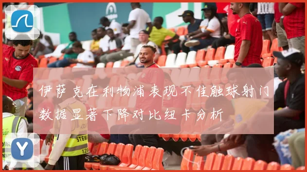 伊萨克在利物浦表现不佳触球射门数据显著下降对比纽卡分析