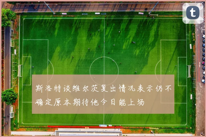 斯洛特谈维尔茨复出情况表示仍不确定原本期待他今日能上场