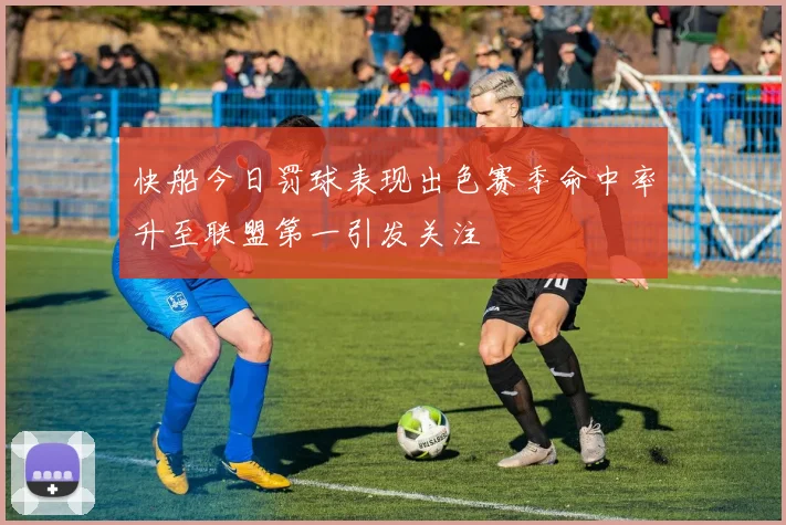 快船今日罚球表现出色赛季命中率升至联盟第一引发关注