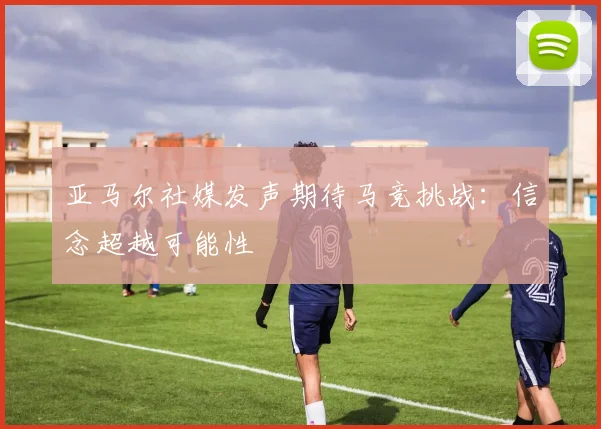 亚马尔社媒发声期待马竞挑战：信念超越可能性