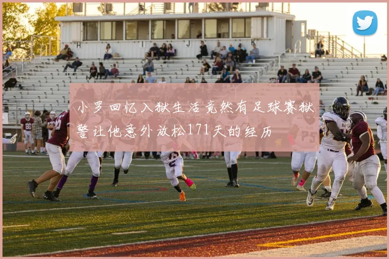 小罗回忆入狱生活竟然有足球赛狱警让他意外放松171天的经历