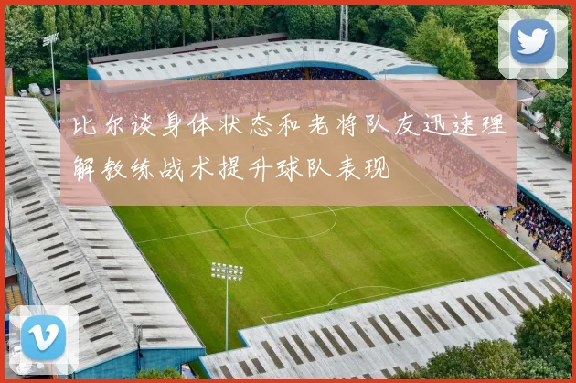 比尔谈身体状态和老将队友迅速理解教练战术提升球队表现