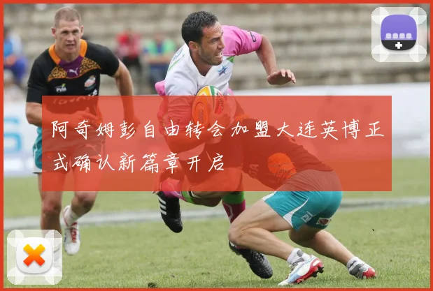阿奇姆彭自由转会加盟大连英博正式确认新篇章开启