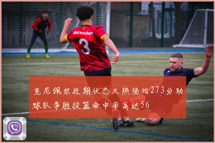 克尼佩尔近期状态火热场均273分助球队争胜投篮命中率高达56