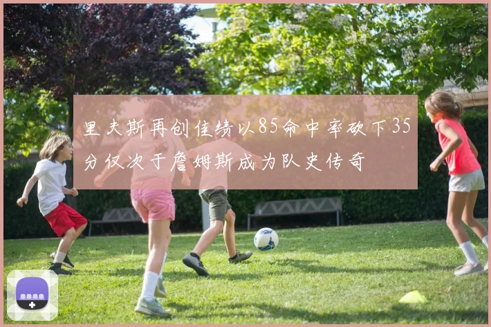 里夫斯再创佳绩以85命中率砍下35分仅次于詹姆斯成为队史传奇