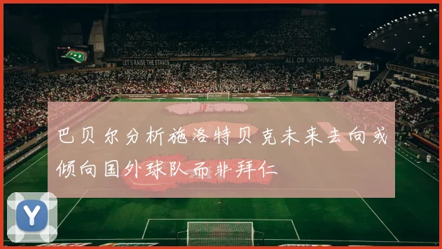 巴贝尔分析施洛特贝克未来去向或倾向国外球队而非拜仁