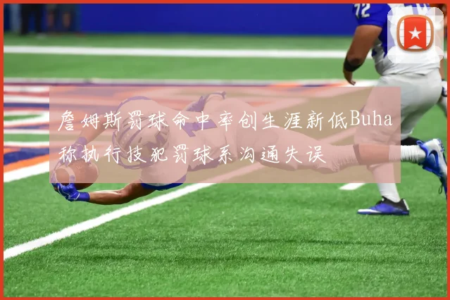 詹姆斯罚球命中率创生涯新低Buha称执行技犯罚球系沟通失误