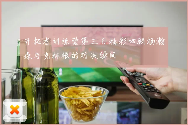 开拓者训练营第三日精彩回顾杨瀚森与克林根的对决瞬间