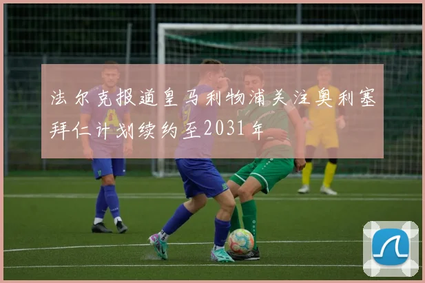 法尔克报道皇马利物浦关注奥利塞拜仁计划续约至2031年